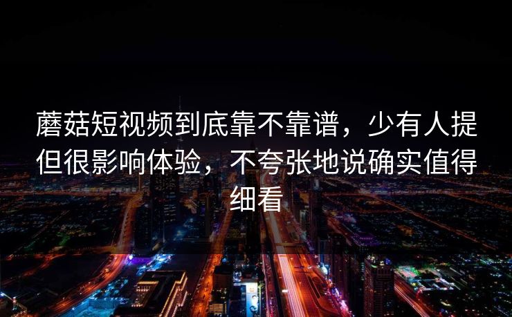 蘑菇短视频到底靠不靠谱，少有人提但很影响体验，不夸张地说确实值得细看