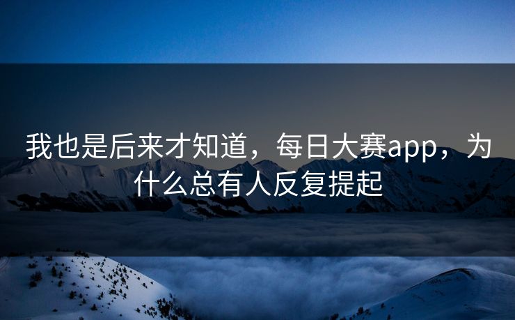我也是后来才知道，每日大赛app，为什么总有人反复提起