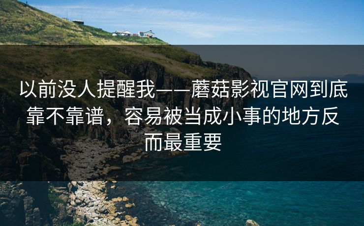 以前没人提醒我——蘑菇影视官网到底靠不靠谱，容易被当成小事的地方反而最重要