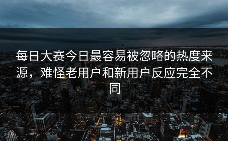 每日大赛今日最容易被忽略的热度来源，难怪老用户和新用户反应完全不同