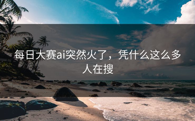 每日大赛ai突然火了，凭什么这么多人在搜