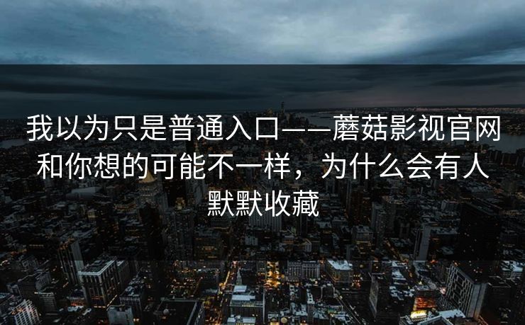 我以为只是普通入口——蘑菇影视官网和你想的可能不一样，为什么会有人默默收藏