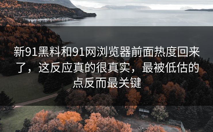 新91黑料和91网浏览器前面热度回来了，这反应真的很真实，最被低估的点反而最关键