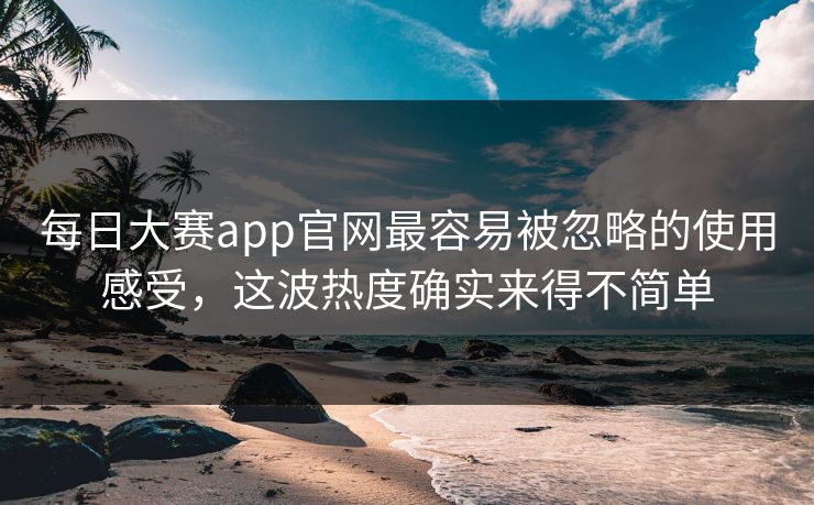 每日大赛app官网最容易被忽略的使用感受,这波热度确实来得不简单 每日大赛app官网最容易被忽略的使用感受,这波热度确实来得不简单