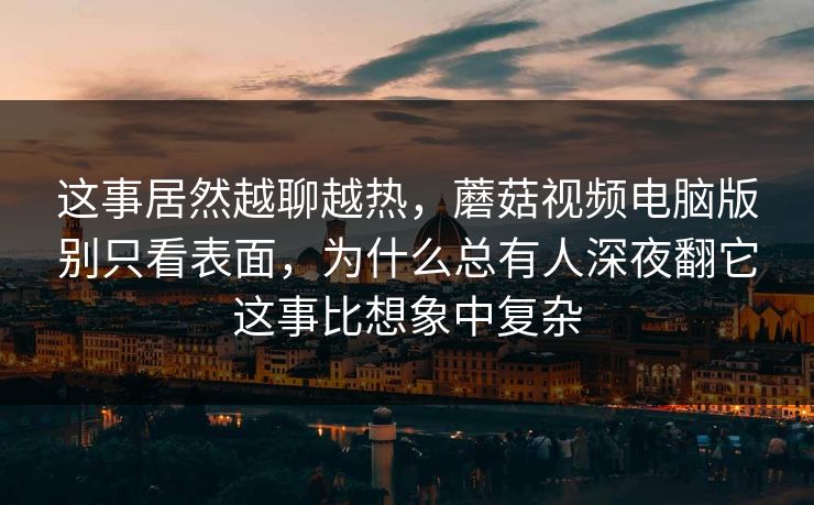 这事居然越聊越热,蘑菇视频电脑版别只看表面,为什么总有人深夜翻它这事比想象中复杂 这事居然越聊越热,蘑菇视频电脑版别只看表面,为什么总有人深夜翻它这事比想象中复杂