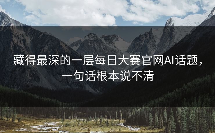藏得最深的一层每日大赛官网AI话题,一句话根本说不清 藏得最深的一层每日大赛官网AI话题,一句话根本说不清