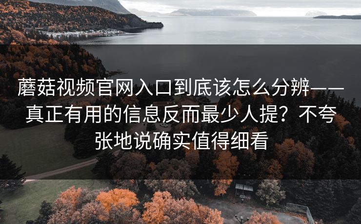 蘑菇视频官网入口到底该怎么分辨——真正有用的信息反而最少人提？不夸张地说确实值得细看