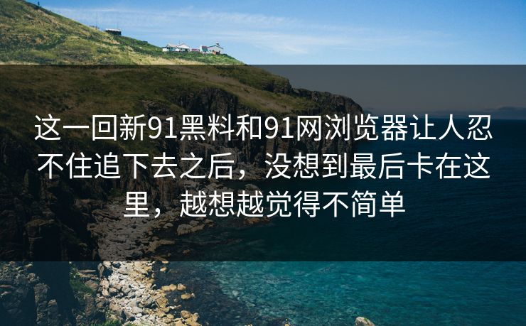 这一回新91黑料和91网浏览器让人忍不住追下去之后，没想到最后卡在这里，越想越觉得不简单