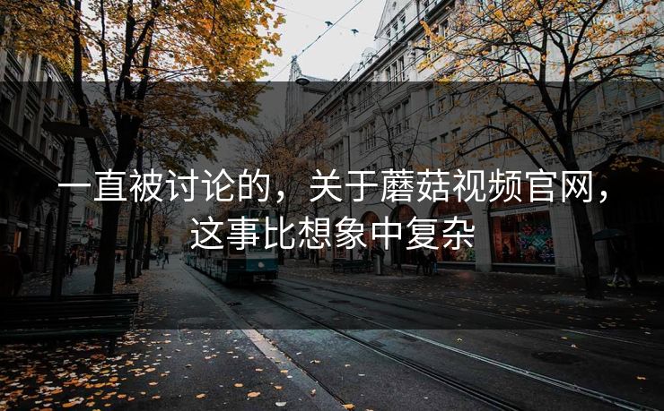 一直被讨论的，关于蘑菇视频官网，这事比想象中复杂