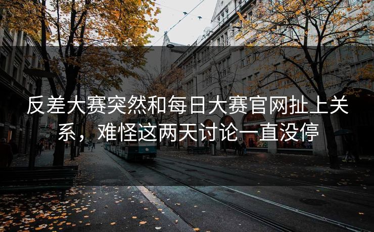 反差大赛突然和每日大赛官网扯上关系，难怪这两天讨论一直没停