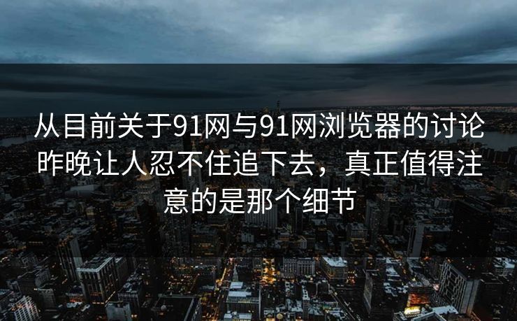 从目前关于91网与91网浏览器的讨论昨晚让人忍不住追下去，真正值得注意的是那个细节