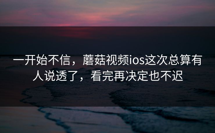 一开始不信，蘑菇视频ios这次总算有人说透了，看完再决定也不迟