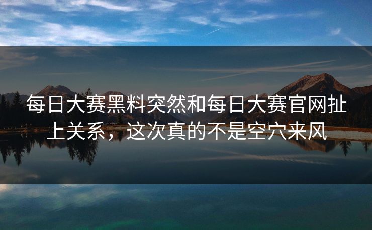 每日大赛黑料突然和每日大赛官网扯上关系，这次真的不是空穴来风