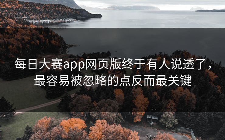 每日大赛app网页版终于有人说透了，最容易被忽略的点反而最关键