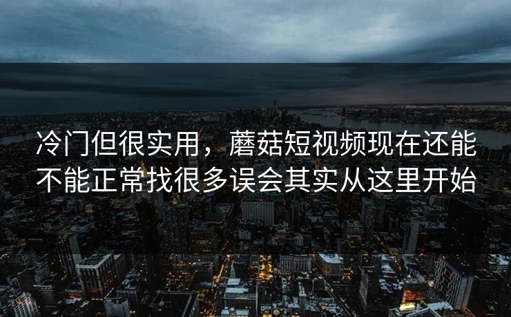 冷门但很实用，蘑菇短视频现在还能不能正常找很多误会其实从这里开始