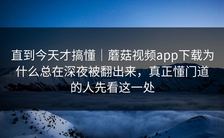 直到今天才搞懂｜蘑菇视频app下载为什么总在深夜被翻出来，真正懂门道的人先看这一处