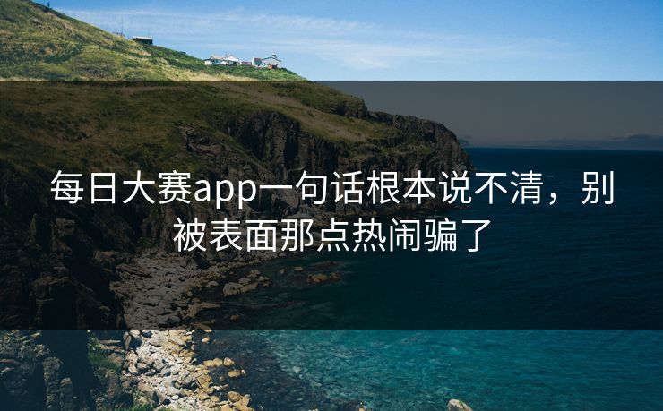 每日大赛app一句话根本说不清，别被表面那点热闹骗了