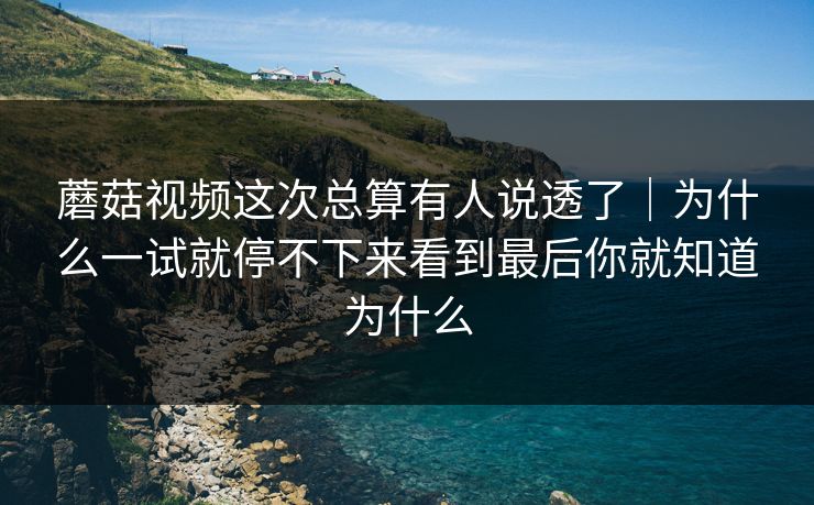 蘑菇视频这次总算有人说透了｜为什么一试就停不下来看到最后你就知道为什么