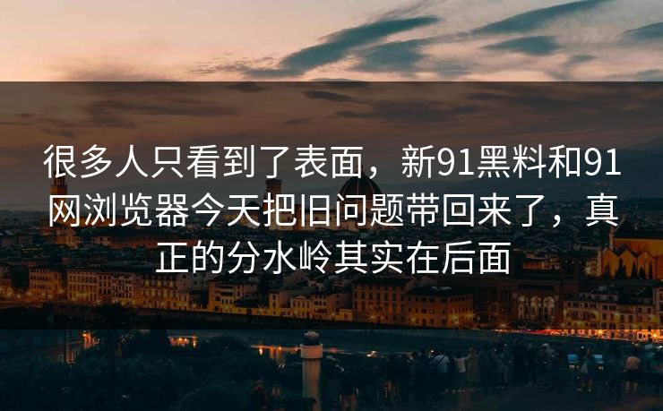 很多人只看到了表面，新91黑料和91网浏览器今天把旧问题带回来了，真正的分水岭其实在后面