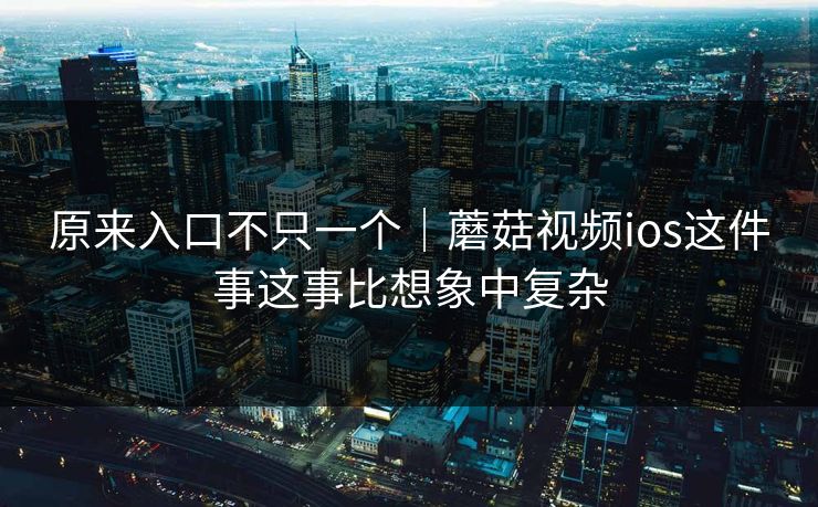 原来入口不只一个｜蘑菇视频ios这件事这事比想象中复杂