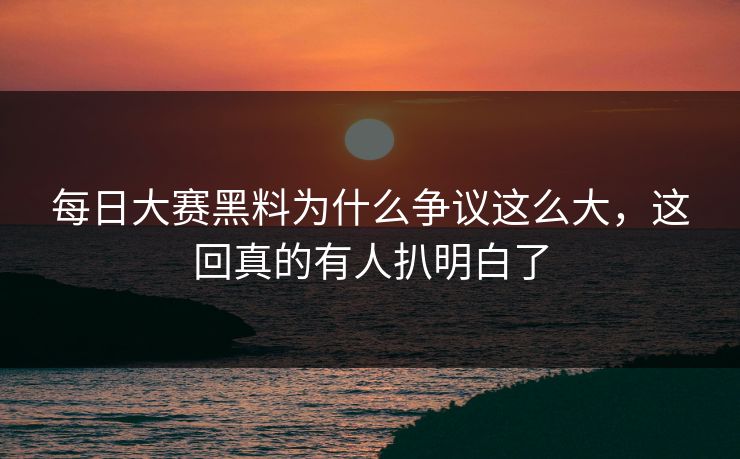 每日大赛黑料为什么争议这么大，这回真的有人扒明白了