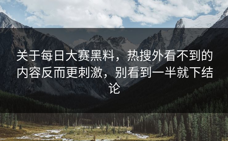 关于每日大赛黑料，热搜外看不到的内容反而更刺激，别看到一半就下结论
