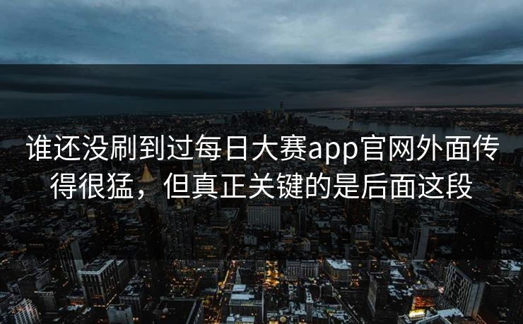 谁还没刷到过每日大赛app官网外面传得很猛，但真正关键的是后面这段