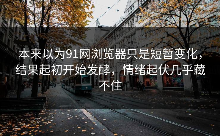 本来以为91网浏览器只是短暂变化，结果起初开始发酵，情绪起伏几乎藏不住