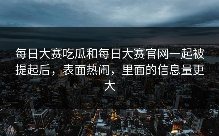 每日大赛吃瓜和每日大赛官网一起被提起后，表面热闹，里面的信息量更大