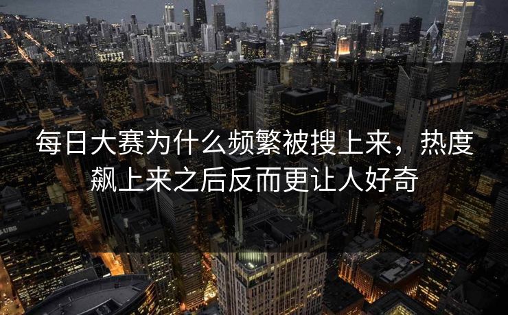 每日大赛为什么频繁被搜上来，热度飙上来之后反而更让人好奇