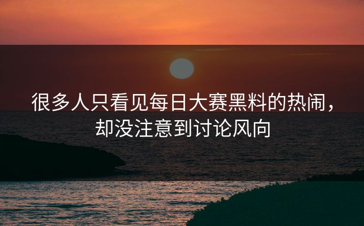 很多人只看见每日大赛黑料的热闹，却没注意到讨论风向