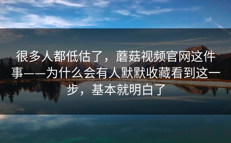 很多人都低估了，蘑菇视频官网这件事——为什么会有人默默收藏看到这一步，基本就明白了