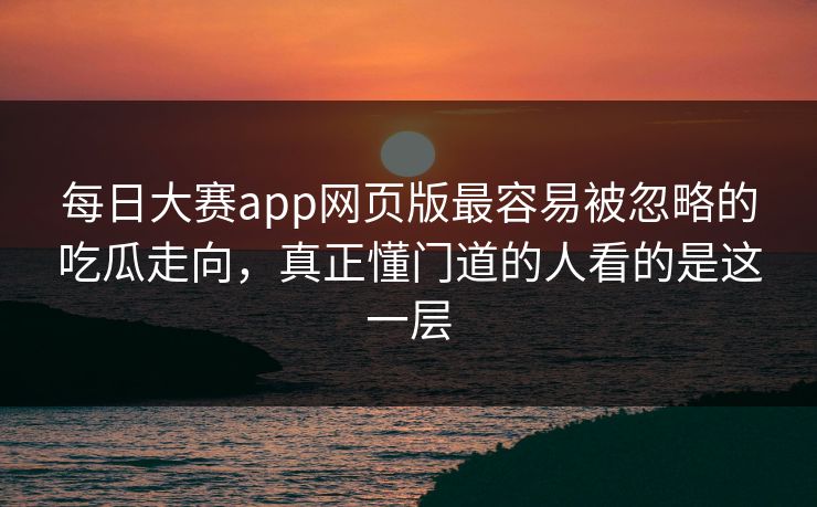 每日大赛app网页版最容易被忽略的吃瓜走向，真正懂门道的人看的是这一层