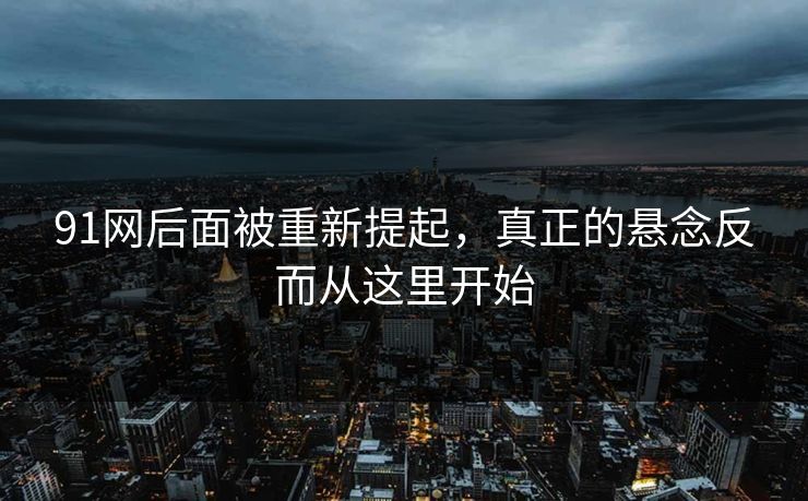 91网后面被重新提起，真正的悬念反而从这里开始