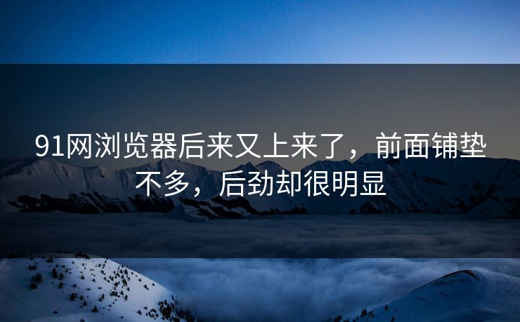 91网浏览器后来又上来了，前面铺垫不多，后劲却很明显