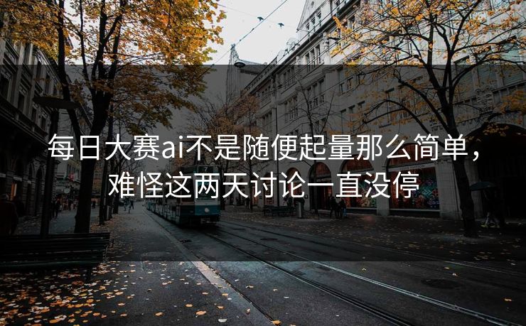 每日大赛ai不是随便起量那么简单，难怪这两天讨论一直没停